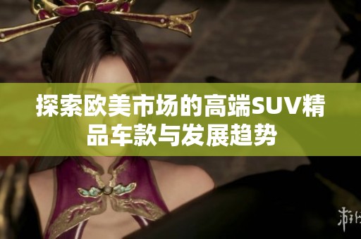 探索歐美市場(chǎng)的高端SUV精品車款與發(fā)展趨勢(shì)
