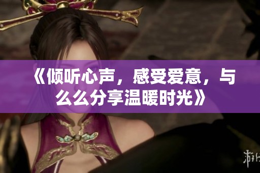 《傾聽心聲，感受愛意，與么么分享溫暖時(shí)光》