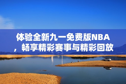 體驗全新九一免費版NBA，暢享精彩賽事與精彩回放
