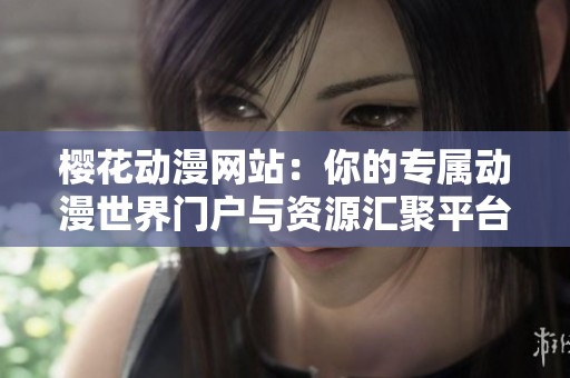 櫻花動(dòng)漫網(wǎng)站：你的專屬動(dòng)漫世界門(mén)戶與資源匯聚平臺(tái)