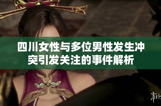 四川女性與多位男性發(fā)生沖突引發(fā)關(guān)注的事件解析