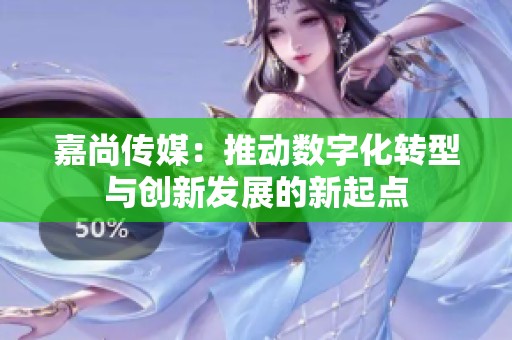 嘉尚傳媒：推動(dòng)數(shù)字化轉(zhuǎn)型與創(chuàng)新發(fā)展的新起點(diǎn)