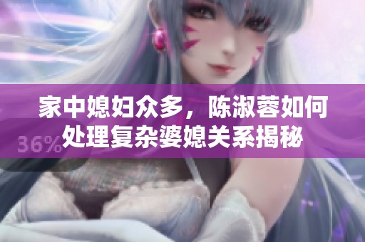 家中媳婦眾多，陳淑蓉如何處理復雜婆媳關系揭秘