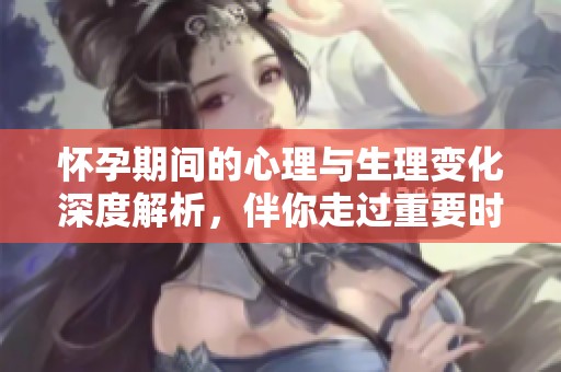 懷孕期間的心理與生理變化深度解析，伴你走過重要時刻