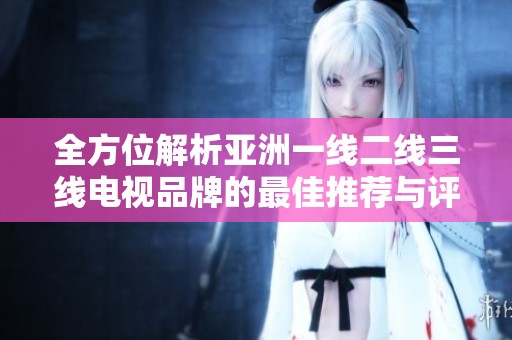 全方位解析亞洲一線二線三線電視品牌的最佳推薦與評測