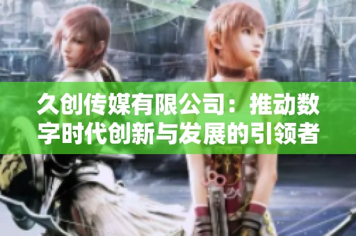 久創(chuàng)傳媒有限公司：推動數(shù)字時代創(chuàng)新與發(fā)展的引領(lǐng)者
