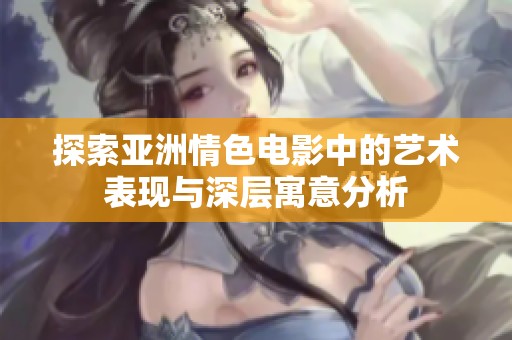 探索亞洲情色電影中的藝術(shù)表現(xiàn)與深層寓意分析