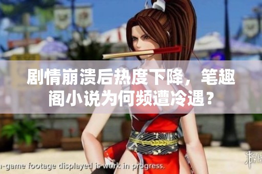 劇情崩潰后熱度下降，筆趣閣小說為何頻遭冷遇？