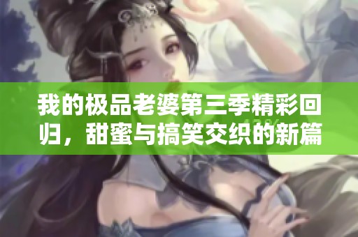 我的極品老婆第三季精彩回歸，甜蜜與搞笑交織的新篇章