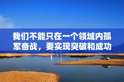 我們不能只在一個領(lǐng)域內(nèi)孤軍奮戰(zhàn)，要實現(xiàn)突破和成功