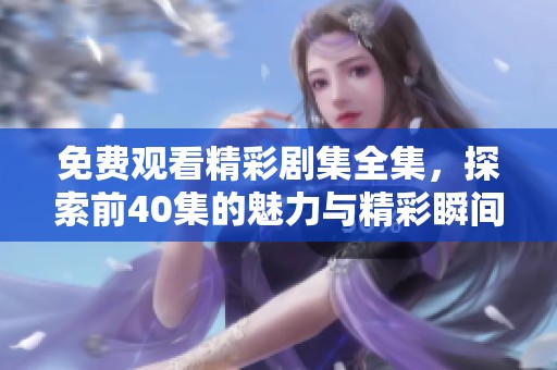 免費觀看精彩劇集全集，探索前40集的魅力與精彩瞬間