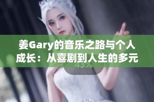 姜Gary的音樂之路與個人成長：從喜劇到人生的多元探索