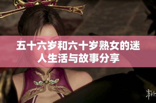 五十六歲和六十歲熟女的迷人生活與故事分享