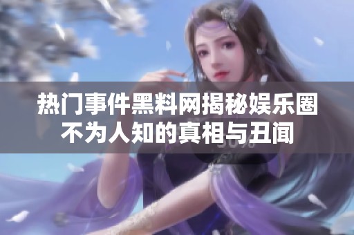 熱門事件黑料網(wǎng)揭秘娛樂圈不為人知的真相與丑聞