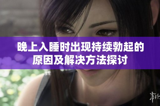 晚上入睡時(shí)出現(xiàn)持續(xù)勃起的原因及解決方法探討
