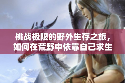 挑戰(zhàn)極限的野外生存之旅<div   id=