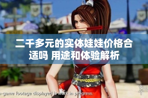 二千多元的實(shí)體娃娃價(jià)格合適嗎 用途和體驗(yàn)解析