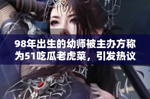 98年出生的幼師被主辦方稱為51吃瓜老虎菜，引發(fā)熱議