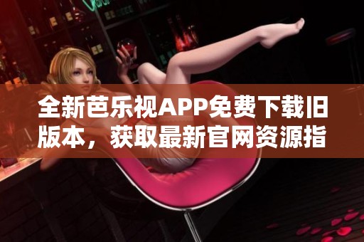全新芭樂(lè)視APP免費(fèi)下載舊版本，獲取最新官網(wǎng)資源指南