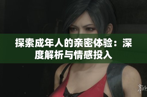 探索成年人的親密體驗(yàn)：深度解析與情感投入