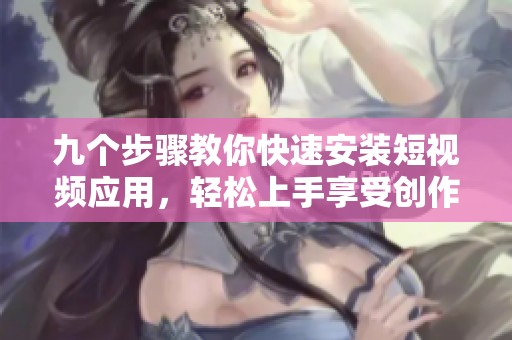 九個步驟教你快速安裝短視頻應(yīng)用，輕松上手享受創(chuàng)作樂趣