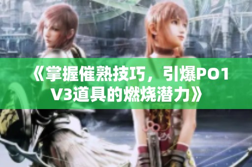 《掌握催熟技巧，引爆PO1V3道具的燃燒潛力》