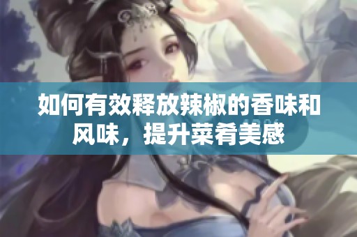如何有效釋放辣椒的香味和風(fēng)味，提升菜肴美感