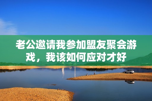 老公邀請我參加盟友聚會游戲，我該如何應對才好