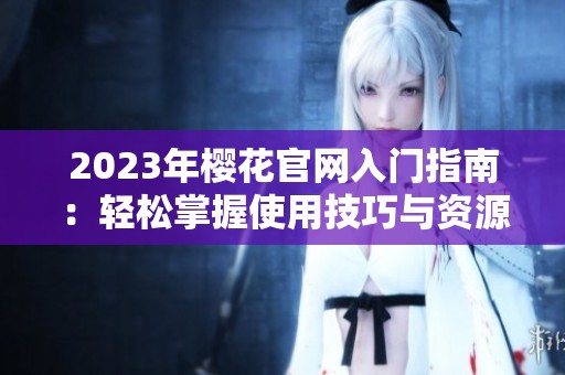 2023年櫻花官網(wǎng)入門指南：輕松掌握使用技巧與資源