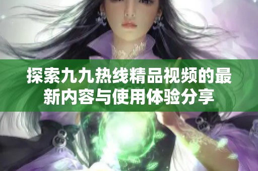 探索九九熱線精品視頻的最新內(nèi)容與使用體驗(yàn)分享