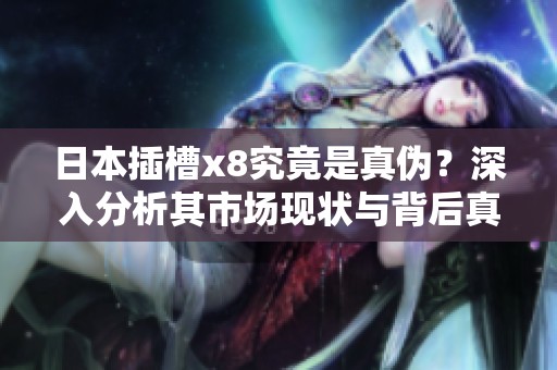 日本插槽x8究竟是真?zhèn)?？深入分析其市場現(xiàn)狀與背后真相