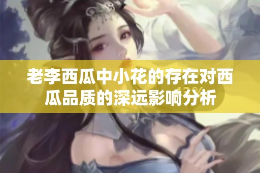 老李西瓜中小花的存在對(duì)西瓜品質(zhì)的深遠(yuǎn)影響分析