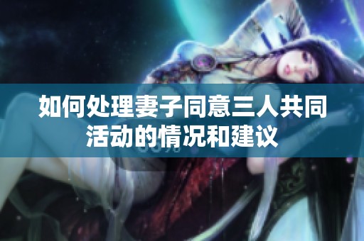 如何處理妻子同意三人共同活動(dòng)的情況和建議