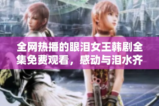 全網熱播的眼淚女王韓劇全集免費觀看，感動與淚水齊飛