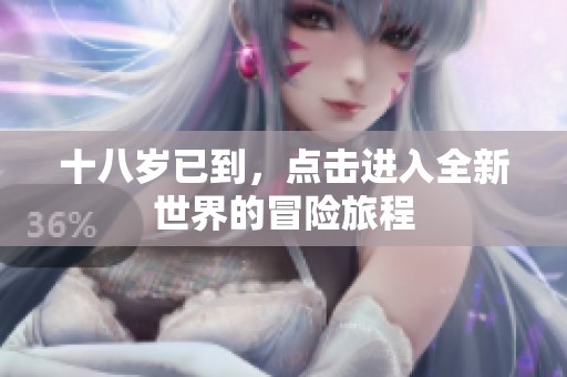 十八歲已到，點(diǎn)擊進(jìn)入全新世界的冒險旅程