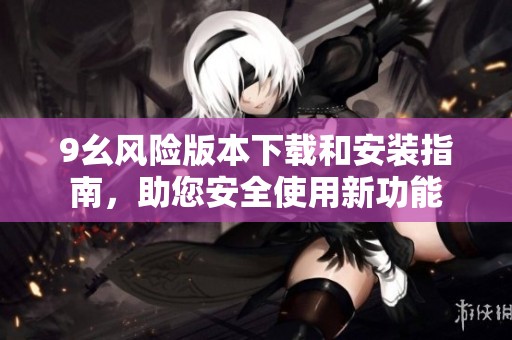 9幺風(fēng)險(xiǎn)版本下載和安裝指南,助您安全使用新功能 9幺風(fēng)險(xiǎn)版本下載和安裝指南,助您安全使用新功能