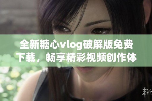 全新糖心vlog破解版免費下載，暢享精彩視頻創(chuàng)作體驗