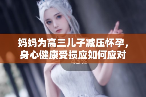媽媽為高三兒子減壓懷孕<div id= 媽媽為高三兒子減壓懷孕,身心健康受損應如何應對
