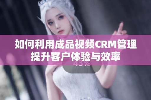 如何利用成品視頻CRM管理提升客戶體驗(yàn)與效率