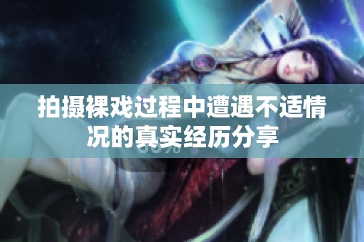 拍攝裸戲過程中遭遇不適情況的真實(shí)經(jīng)歷分享