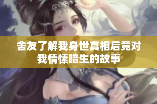 舍友了解我身世真相后竟對我情愫暗生的故事