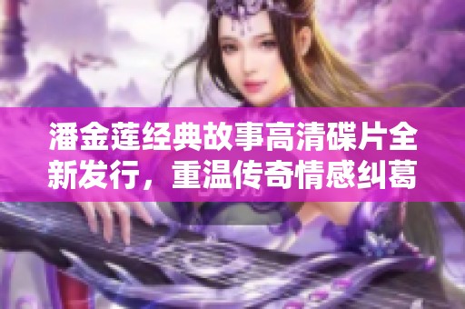 潘金蓮經(jīng)典故事高清碟片全新發(fā)行<div   id=
