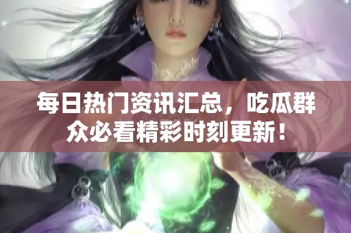 每日熱門資訊匯總，吃瓜群眾必看精彩時(shí)刻更新！