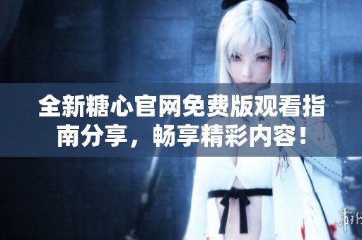全新糖心官網(wǎng)免費(fèi)版觀看指南分享，暢享精彩內(nèi)容<div   id=