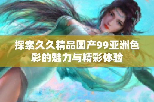 探索久久精品國產(chǎn)99亞洲色彩的魅力與精彩體驗