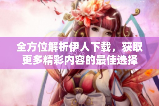 全方位解析伊人下載，獲取更多精彩內(nèi)容的最佳選擇
