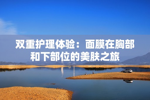 雙重護(hù)理體驗(yàn)：面膜在胸部和下部位的美膚之旅