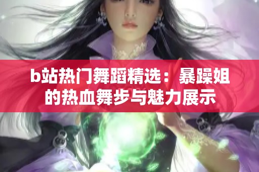 b站熱門舞蹈精選：暴躁姐的熱血舞步與魅力展示