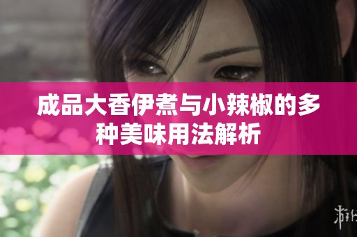 成品大香伊煮與小辣椒的多種美味用法解析