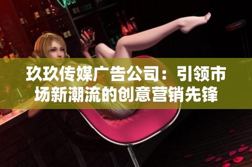 玖玖傳媒廣告公司：引領市場新潮流的創(chuàng)意營銷先鋒
